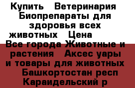 Купить : Ветеринария. Биопрепараты для здоровья всех животных › Цена ­ 100 - Все города Животные и растения » Аксесcуары и товары для животных   . Башкортостан респ.,Караидельский р-н